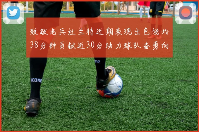 致敬老兵杜兰特近期表现出色场均38分钟贡献近30分助力球队奋勇向前